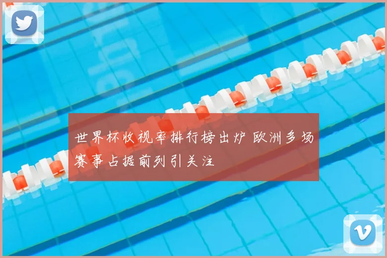 世界杯收视率排行榜出炉 欧洲多场赛事占据前列引关注