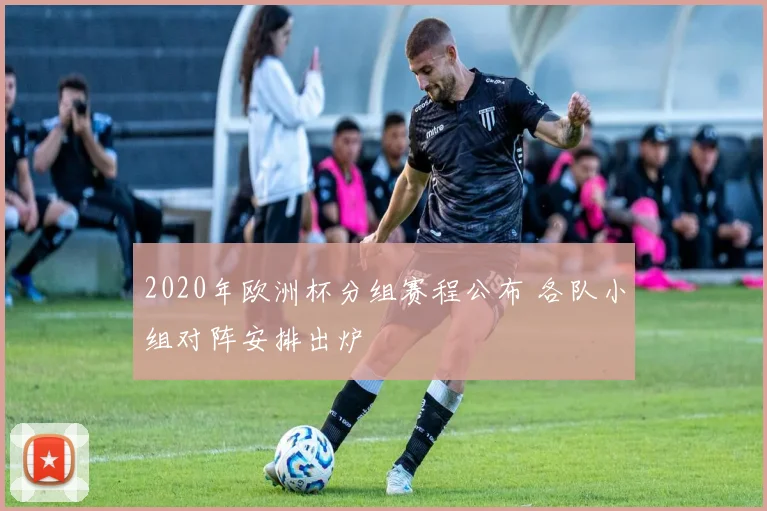 2020年欧洲杯分组赛程公布 各队小组对阵安排出炉