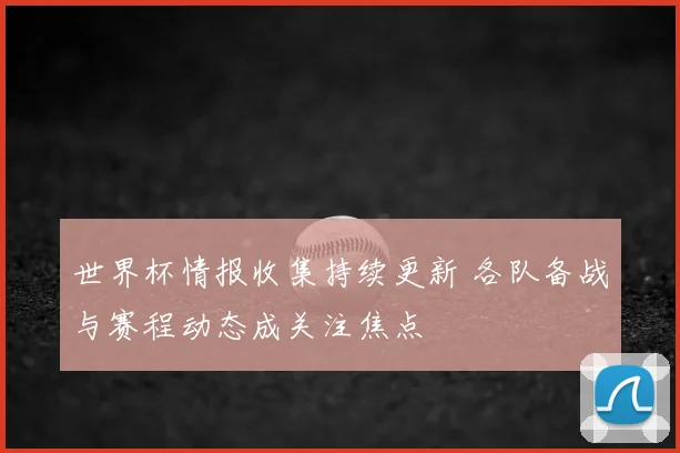 世界杯情报收集持续更新 各队备战与赛程动态成关注焦点