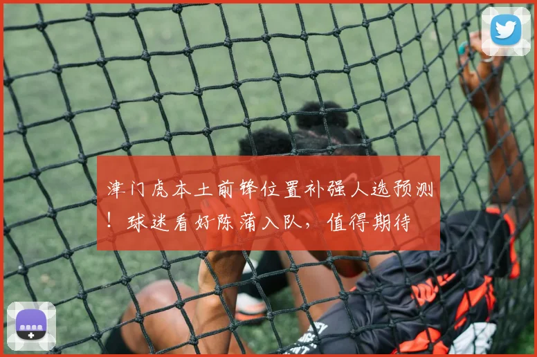 津门虎本土前锋位置补强人选预测!球迷看好陈蒲入队,值得期待