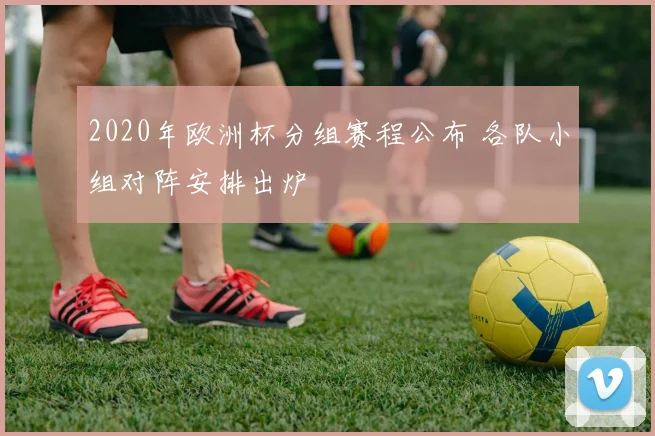 2020年欧洲杯分组赛程公布 各队小组对阵安排出炉