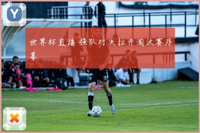 世界杯直播 强队对决拉开淘汰赛序幕