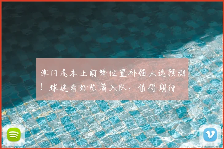 津门虎本土前锋位置补强人选预测！球迷看好陈蒲入队，值得期待