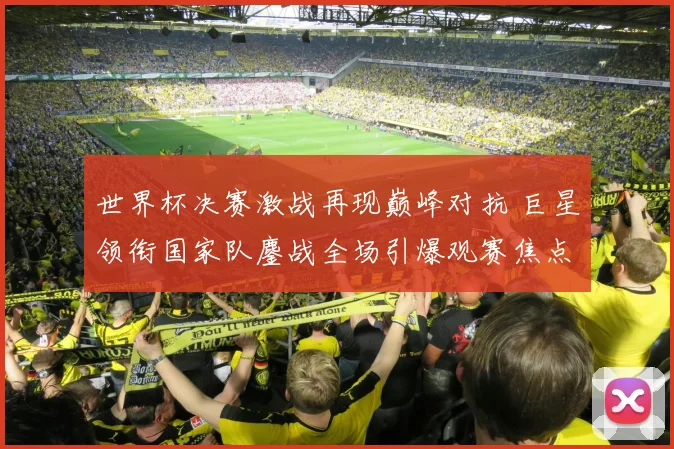 世界杯决赛激战再现巅峰对抗 巨星领衔国家队鏖战全场引爆观赛焦点