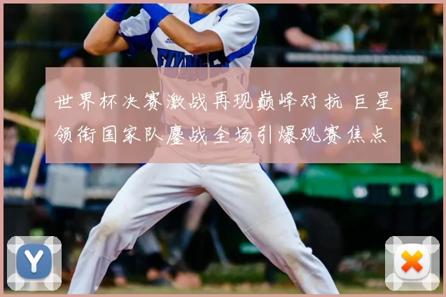 世界杯决赛激战再现巅峰对抗 巨星领衔国家队鏖战全场引爆观赛焦点