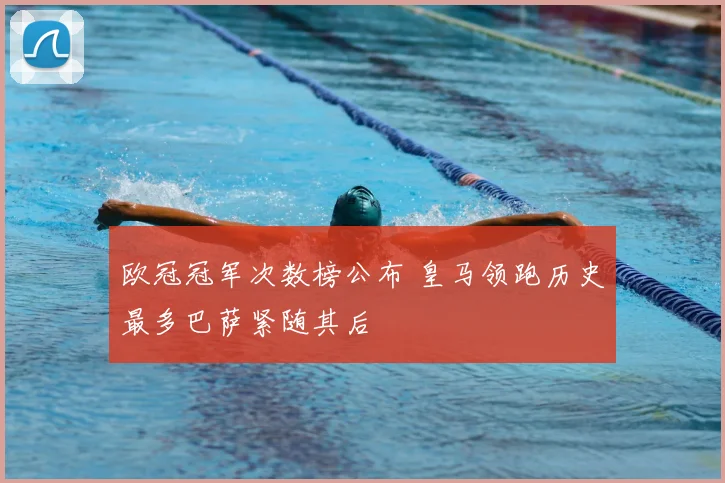 欧冠冠军次数榜公布 皇马领跑历史最多巴萨紧随其后