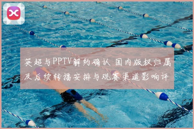 英超与PPTV解约确认 国内版权归属及后续转播安排与观赛渠道影响评估