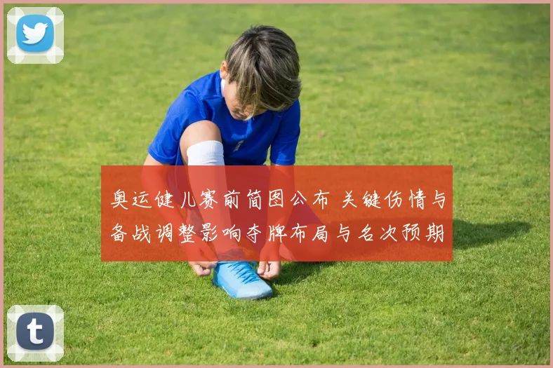 奥运健儿赛前简图公布 关键伤情与备战调整影响夺牌布局与名次预期