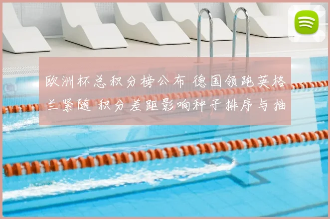 欧洲杯总积分榜公布 德国领跑英格兰紧随 积分差距影响种子排序与抽签
