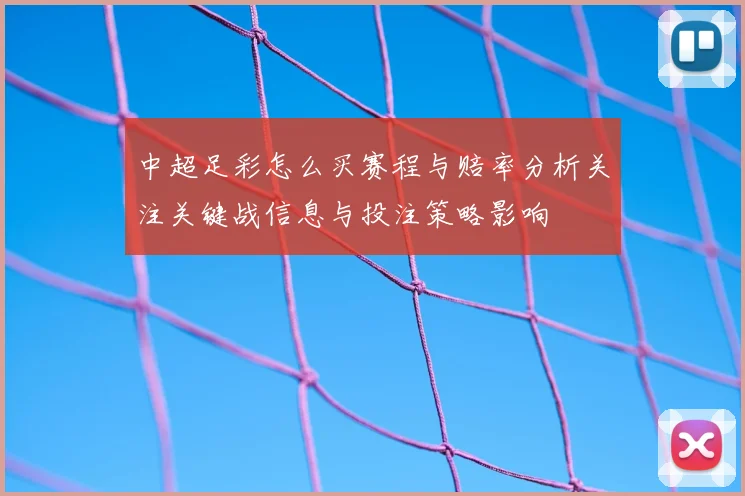 中超足彩怎么买赛程与赔率分析关注关键战信息与投注策略影响