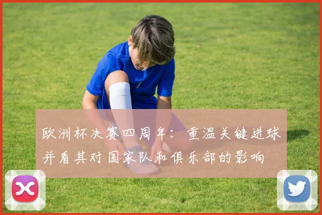 欧洲杯决赛四周年：重温关键进球并看其对国家队和俱乐部的影响