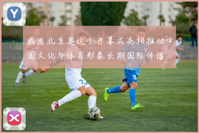 成龙北京奥运会开幕式亮相推动中国文化与体育形象长期国际传播