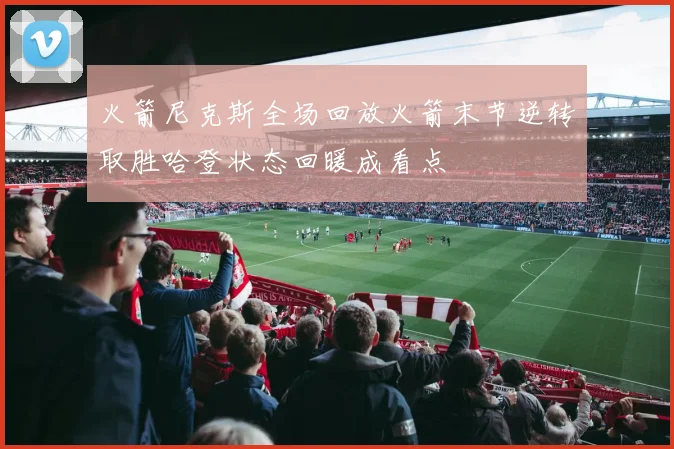 火箭尼克斯全场回放火箭末节逆转取胜哈登状态回暖成看点