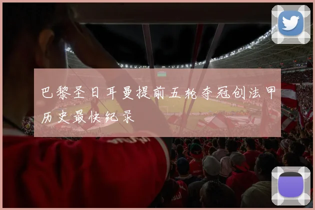 巴黎圣日耳曼提前五轮夺冠创法甲历史最快纪录