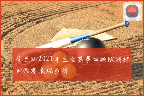 荷兰队2021年主场赛事回顾欧洲杯世预赛表现分析