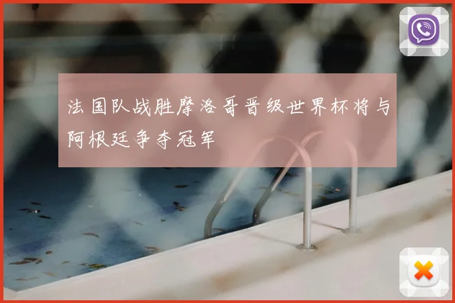 法国队战胜摩洛哥晋级世界杯将与阿根廷争夺冠军