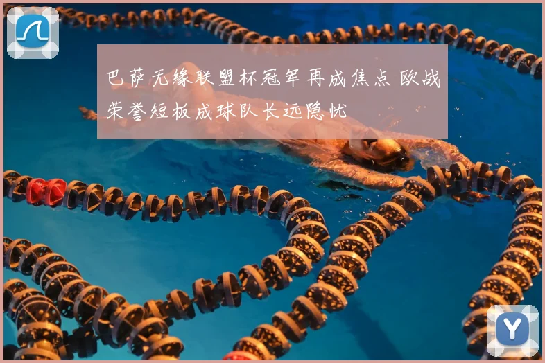 巴萨无缘联盟杯冠军再成焦点 欧战荣誉短板成球队长远隐忧