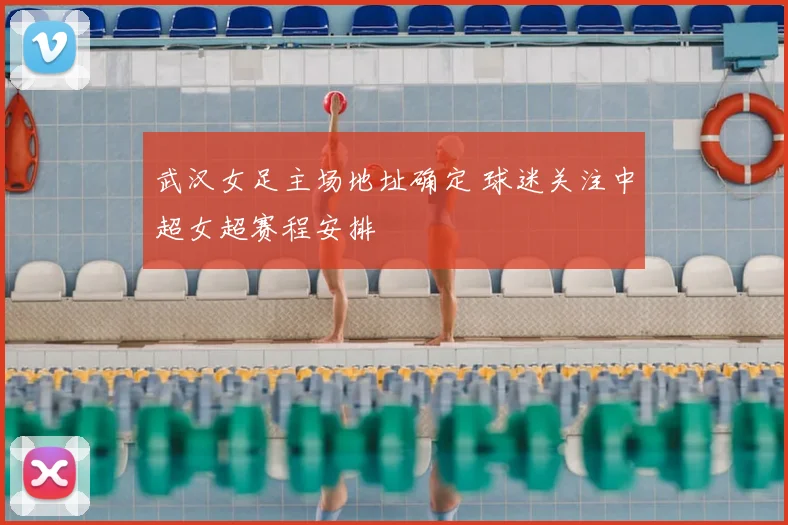 武汉女足主场地址确定 球迷关注中超女超赛程安排