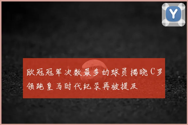 欧冠冠军次数最多的球员揭晓 C罗领跑皇马时代纪录再被提及