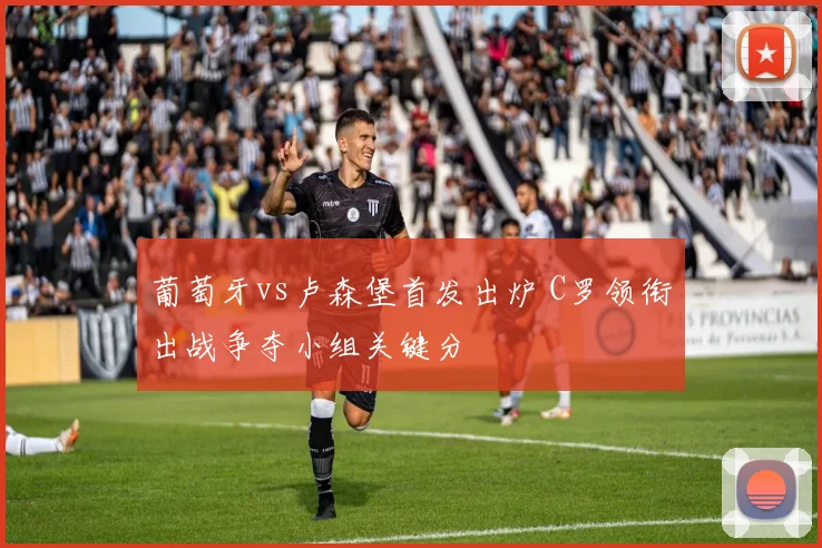 葡萄牙vs卢森堡首发出炉 C罗领衔出战争夺小组关键分