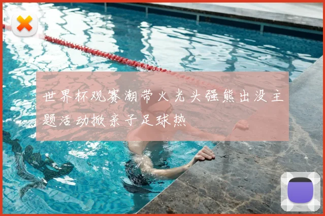 世界杯观赛潮带火光头强熊出没主题活动掀亲子足球热