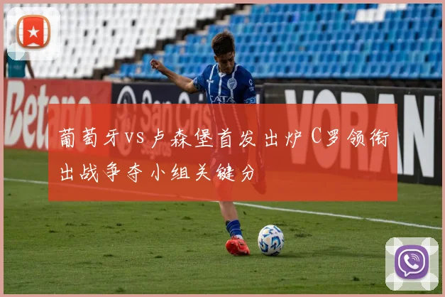 葡萄牙vs卢森堡首发出炉 C罗领衔出战争夺小组关键分