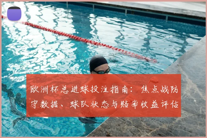 欧洲杯总进球投注指南：焦点战防守数据、球队状态与赔率收益评估