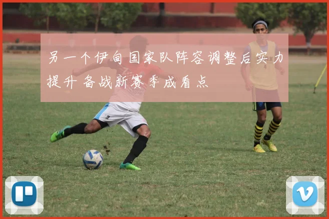 另一个伊甸国家队阵容调整后实力提升 备战新赛季成看点