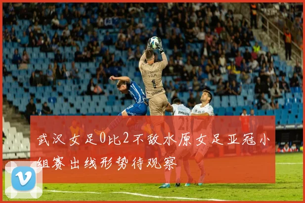 武汉女足0比2不敌水原女足亚冠小组赛出线形势待观察