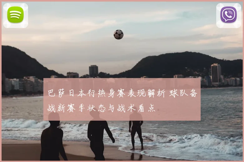 巴萨日本行热身赛表现解析 球队备战新赛季状态与战术看点