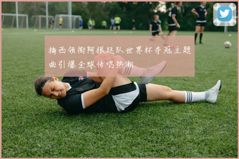 梅西领衔阿根廷队世界杯夺冠主题曲引爆全球传唱热潮