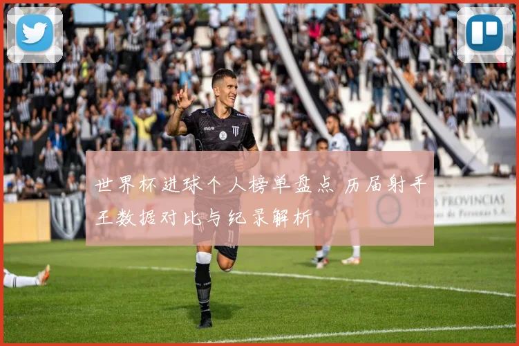 世界杯进球个人榜单盘点 历届射手王数据对比与纪录解析