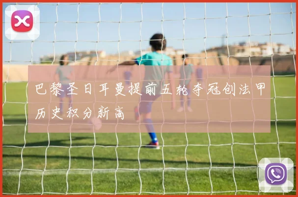 巴黎圣日耳曼提前五轮夺冠创法甲历史积分新高