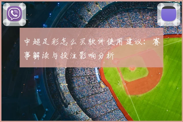 中超足彩怎么买软件使用建议：赛事解读与投注影响分析