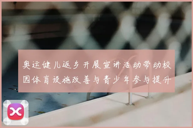 奥运健儿返乡开展宣讲活动带动校园体育设施改善与青少年参与提升