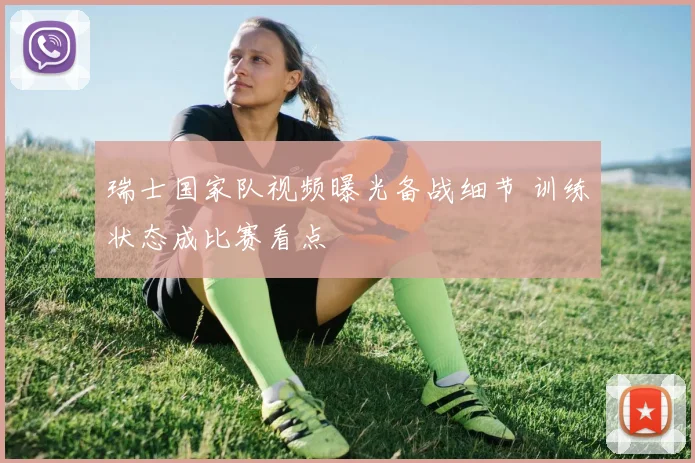 瑞士国家队视频曝光备战细节 训练状态成比赛看点