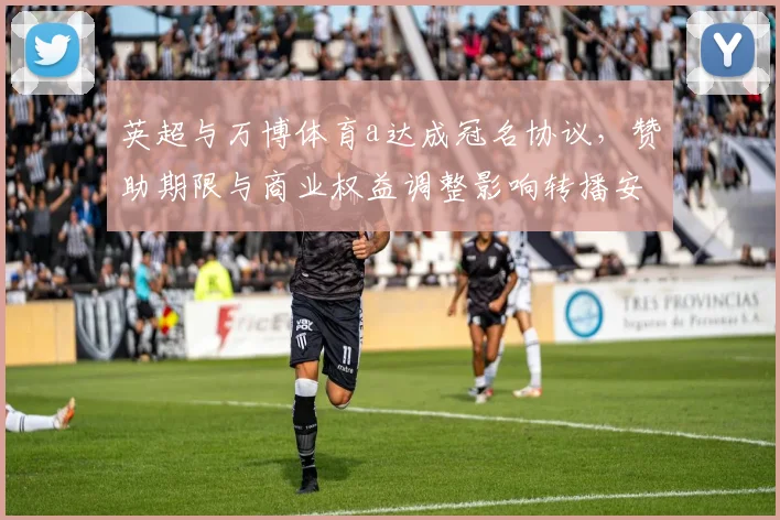 英超与万博体育a达成冠名协议，赞助期限与商业权益调整影响转播安排