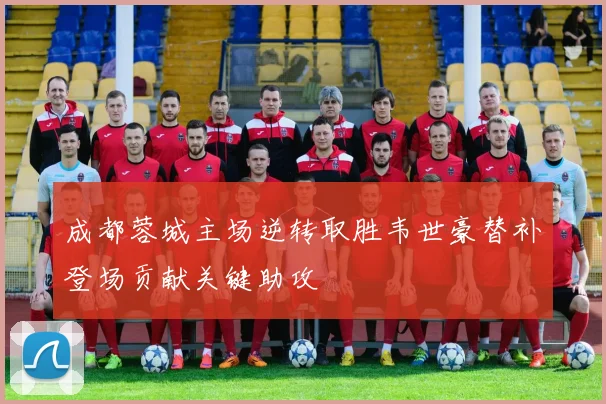 成都蓉城主场逆转取胜韦世豪替补登场贡献关键助攻