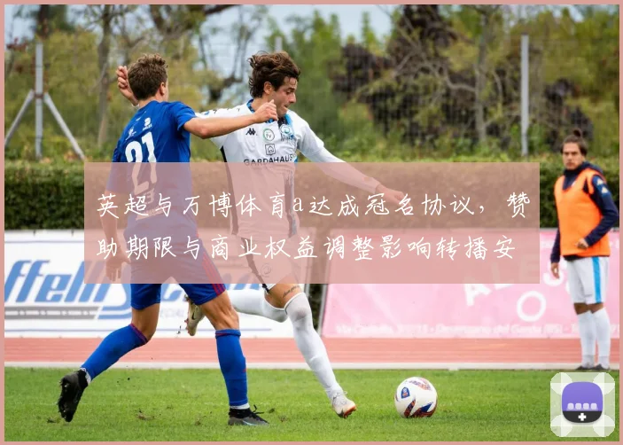 英超与万博体育a达成冠名协议，赞助期限与商业权益调整影响转播安排