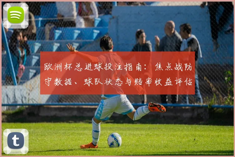 欧洲杯总进球投注指南：焦点战防守数据、球队状态与赔率收益评估