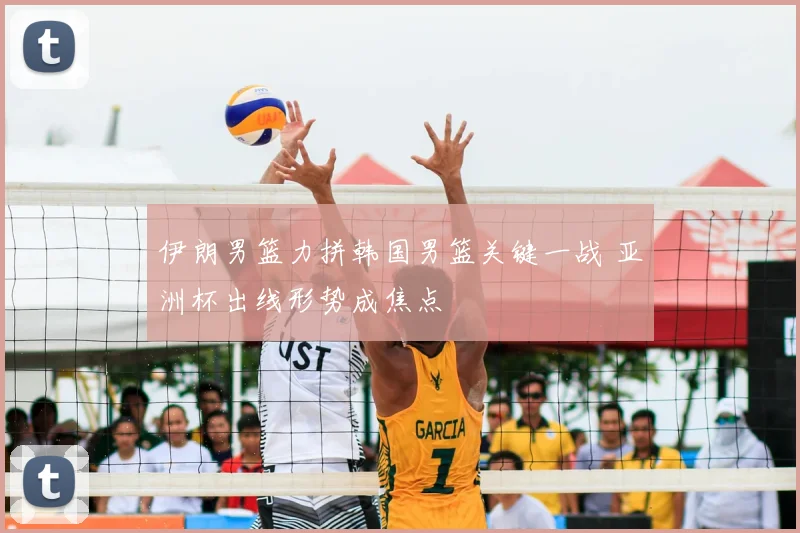 伊朗男篮力拼韩国男篮关键一战 亚洲杯出线形势成焦点