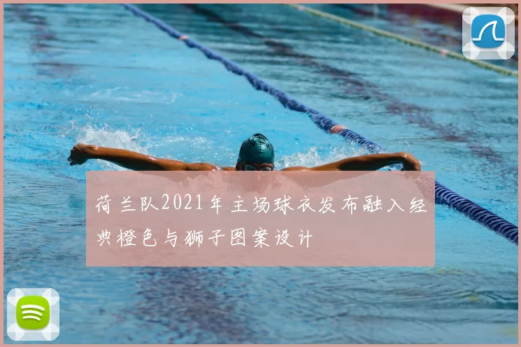 荷兰队2021年主场球衣发布融入经典橙色与狮子图案设计