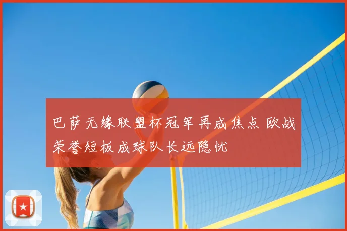 巴萨无缘联盟杯冠军再成焦点 欧战荣誉短板成球队长远隐忧