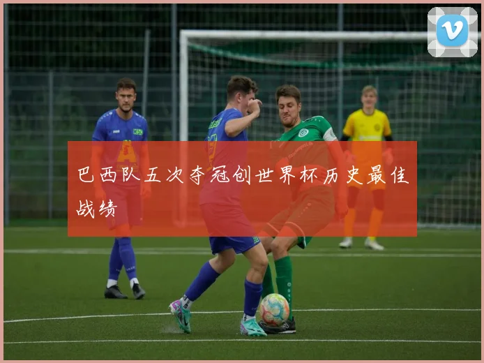 巴西队五次夺冠创世界杯历史最佳战绩