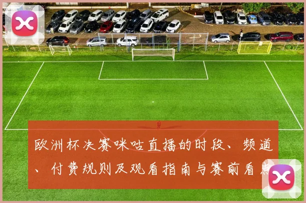 欧洲杯决赛咪咕直播的时段、频道、付费规则及观看指南与赛前看点
