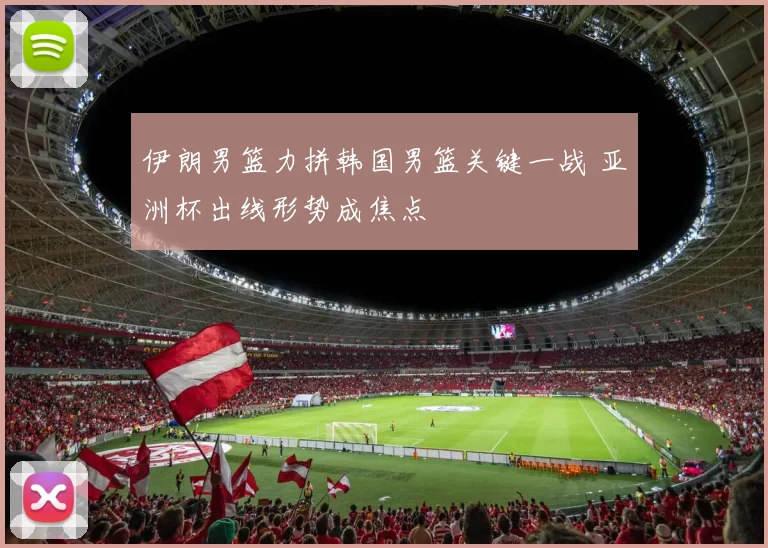 伊朗男篮力拼韩国男篮关键一战 亚洲杯出线形势成焦点