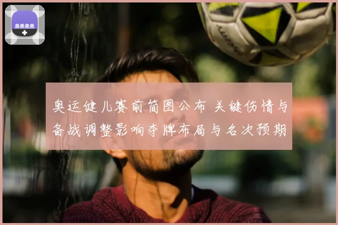 奥运健儿赛前简图公布 关键伤情与备战调整影响夺牌布局与名次预期