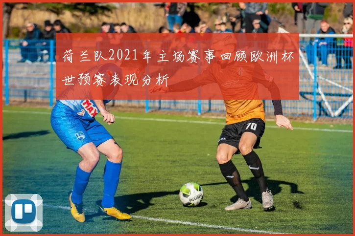 荷兰队2021年主场赛事回顾欧洲杯世预赛表现分析