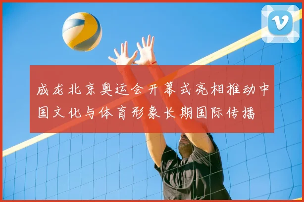 成龙北京奥运会开幕式亮相推动中国文化与体育形象长期国际传播