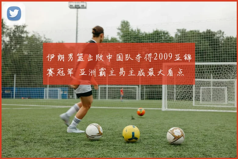 伊朗男篮击败中国队夺得2009亚锦赛冠军 亚洲霸主易主成最大看点